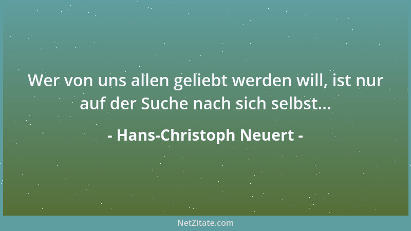 Hans-Christoph Neuert - Wer von uns allen geliebt werden will, ist nur auf der Suche nach sich selbst......