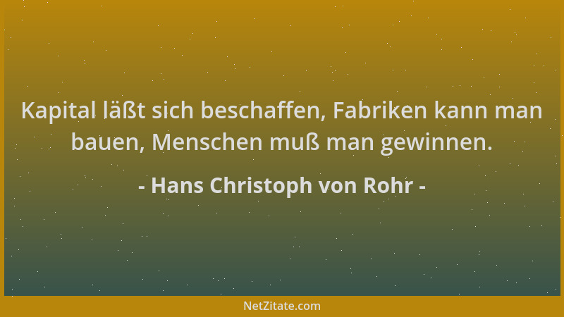 Hans Christoph von Rohr - Kapital läßt sich beschaffen, Fabriken kann man bauen, Menschen muß man gewinnen....