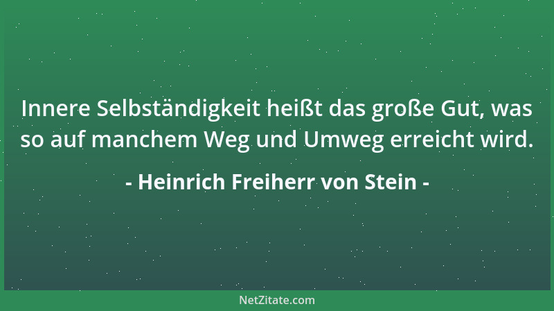 Heinrich Freiherr von Stein - Innere Selbständigkeit heißt das große Gut, was so auf manchem Weg und Umweg erreicht wird....