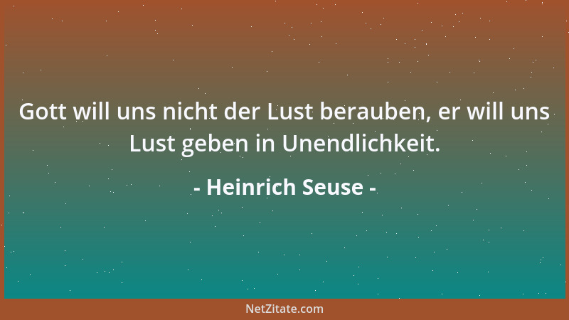 Heinrich Seuse - Gott will uns nicht der Lust berauben, er will uns Lust geben in Unendlichkeit....