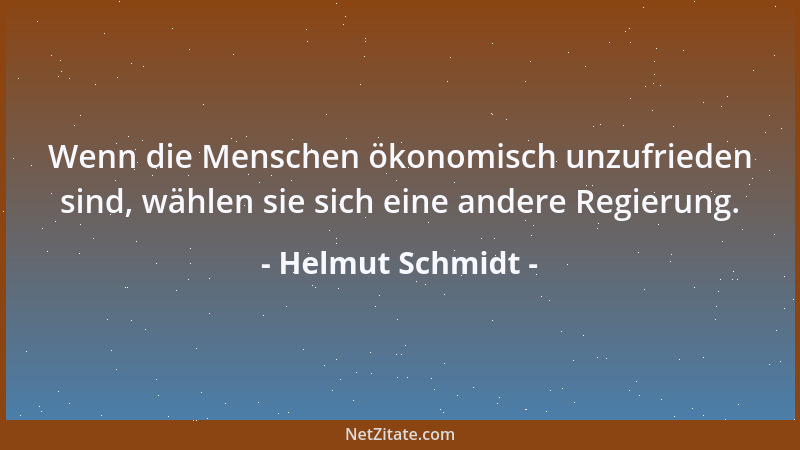 Helmut Schmidt - Wenn die Menschen ökonomisch unzufrieden sind, wählen sie sich eine andere Regierung....