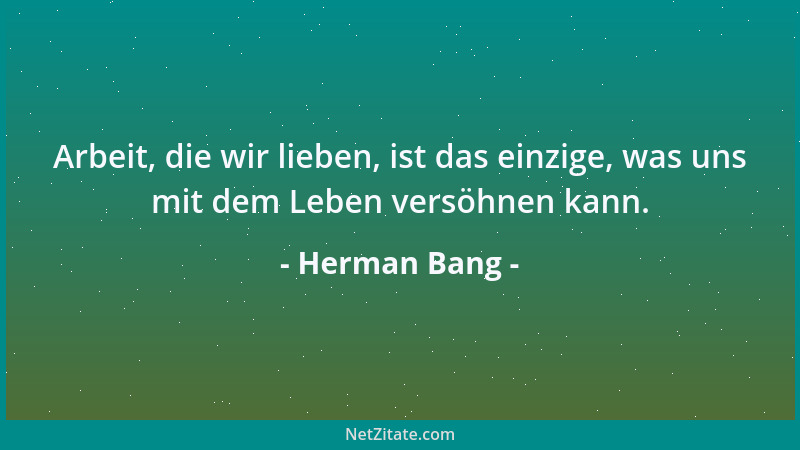 Herman Bang - Arbeit, die wir lieben, ist das einzige, was uns mit dem Leben versöhnen kann....
