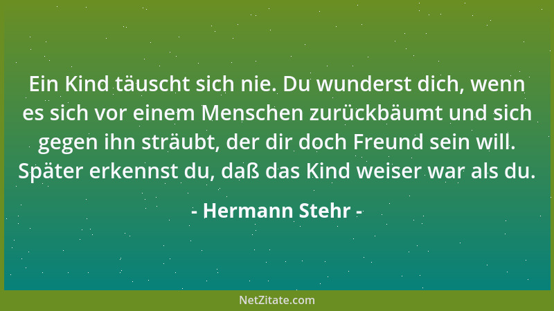 Hermann Stehr - Ein Kind täuscht sich nie. Du wunderst dich, wenn es sich vor einem Menschen zurückbäumt und sich gegen ihn...