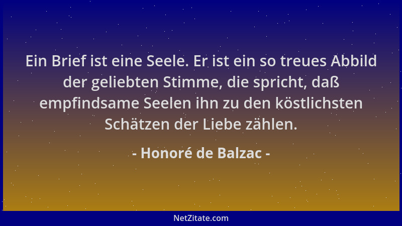 Honoré de Balzac - Ein Brief ist eine Seele. Er ist ein so treues Abbild der geliebten Stimme, die spricht, daß empfindsame...