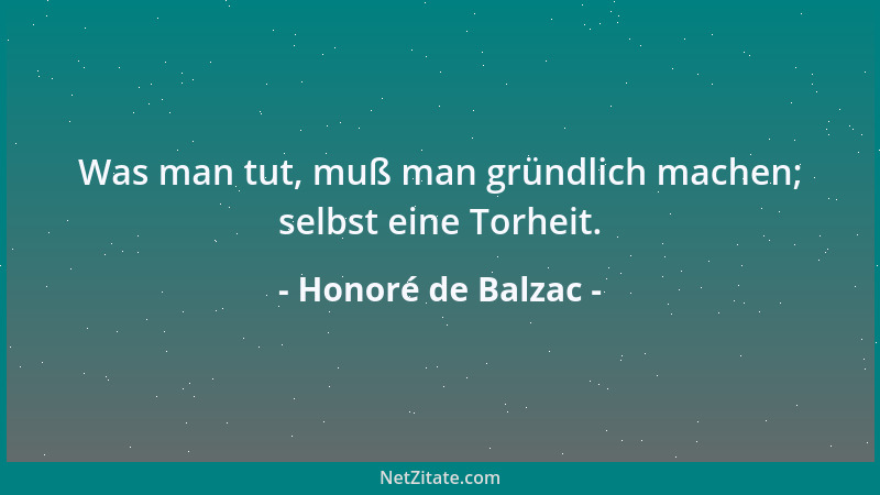 Honoré de Balzac - Was man tut, muß man gründlich machen; selbst eine Torheit....