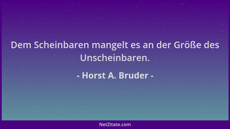 Horst A. Bruder - Dem Scheinbaren mangelt es an der Größe des Unscheinbaren....