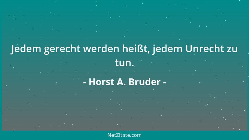 Horst A. Bruder - Jedem gerecht werden heißt, jedem Unrecht zu tun....