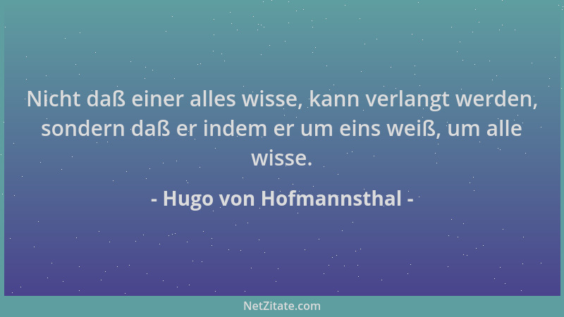 Hugo von Hofmannsthal - Nicht daß einer alles wisse, kann verlangt werden, sondern daß er indem er um eins weiß, um alle wi...