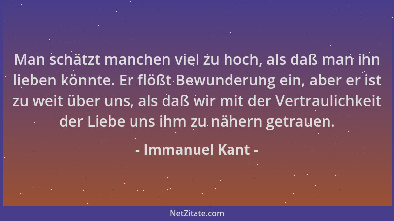 Immanuel Kant - Man schätzt manchen viel zu hoch, als daß man ihn lieben könnte. Er flößt Bewunderung ein, aber er ist zu w...