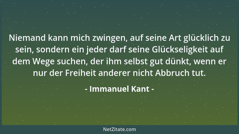 Immanuel Kant - Niemand kann mich zwingen, auf seine Art glücklich zu sein, sondern ein jeder darf seine Glückseligkeit auf...