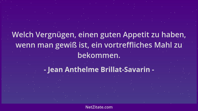 Jean Anthelme Brillat-Savarin - Welch Vergnügen, einen guten Appetit zu haben, wenn man gewiß ist, ein vortreffliches Mahl...