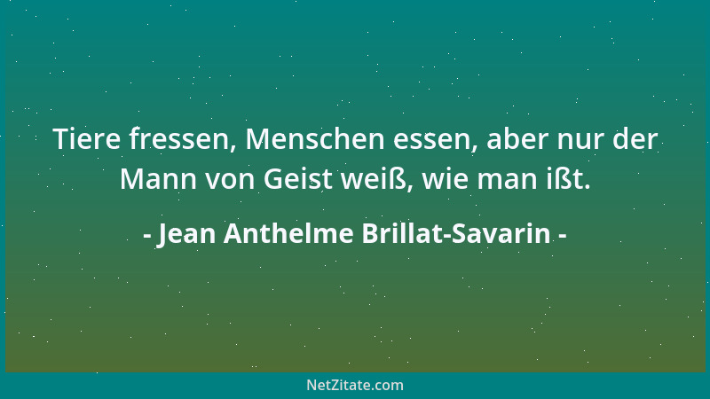 Jean Anthelme Brillat-Savarin - Tiere fressen, Menschen essen, aber nur der Mann von Geist weiß, wie man ißt....