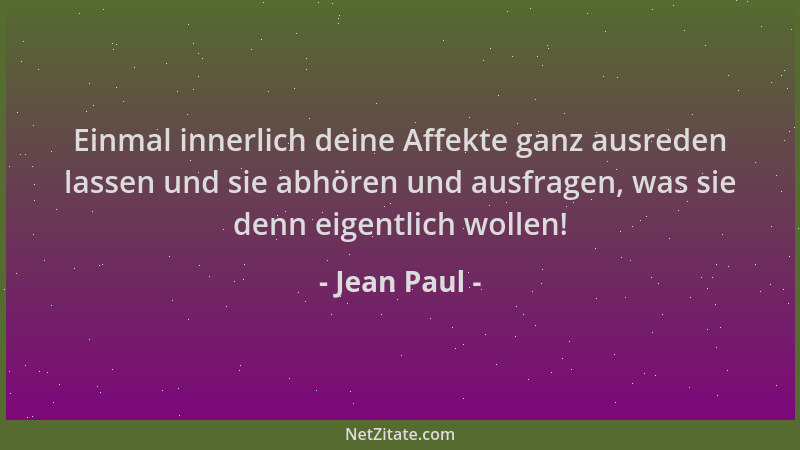 Jean Paul - Einmal innerlich deine Affekte ganz ausreden lassen und sie abhören und ausfragen, was sie denn eigentlich woll...