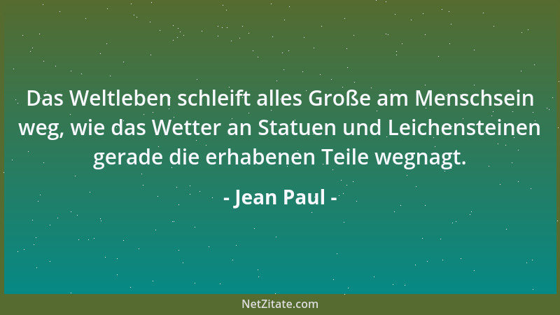 Jean Paul - Das Weltleben schleift alles Große am Menschsein weg, wie das Wetter an Statuen und Leichensteinen gerade die e...