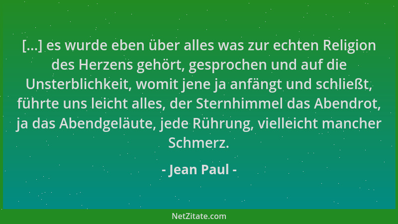 Jean Paul - [...] es wurde eben über alles was zur echten Religion des Herzens gehört, gesprochen und auf die Unsterblichke...