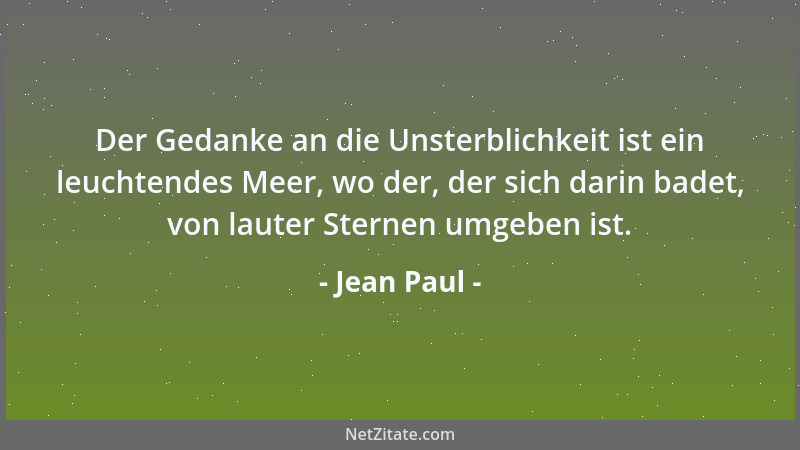 Jean Paul - Der Gedanke an die Unsterblichkeit ist ein leuchtendes Meer, wo der, der sich darin badet, von lauter Sternen u...
