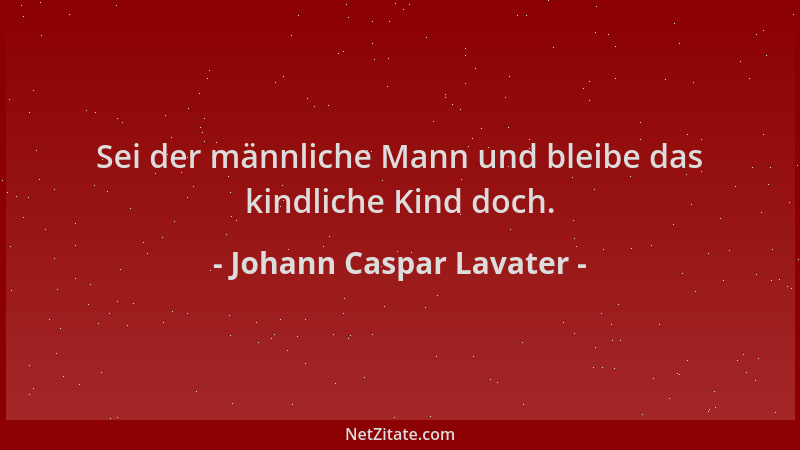 Johann Caspar Lavater - Sei der männliche Mann und bleibe das kindliche Kind doch....