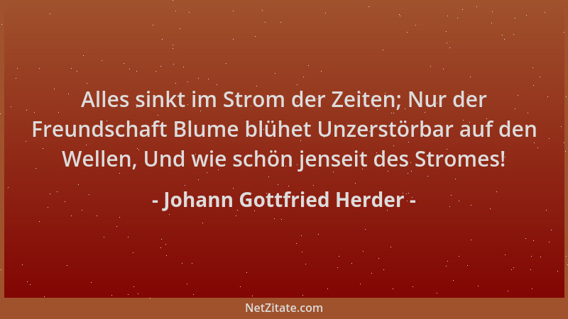 Johann Gottfried Herder - Alles sinkt im Strom der Zeiten; Nur der Freundschaft Blume blühet Unzerstörbar auf den Wellen, U...