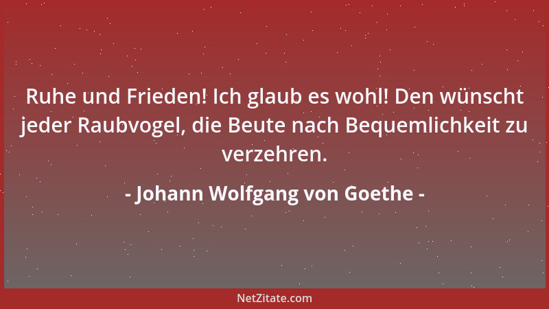 Johann Wolfgang von Goethe - Ruhe und Frieden! Ich glaub es wohl! Den wünscht jeder Raubvogel, die Beute nach Bequemlichkei...