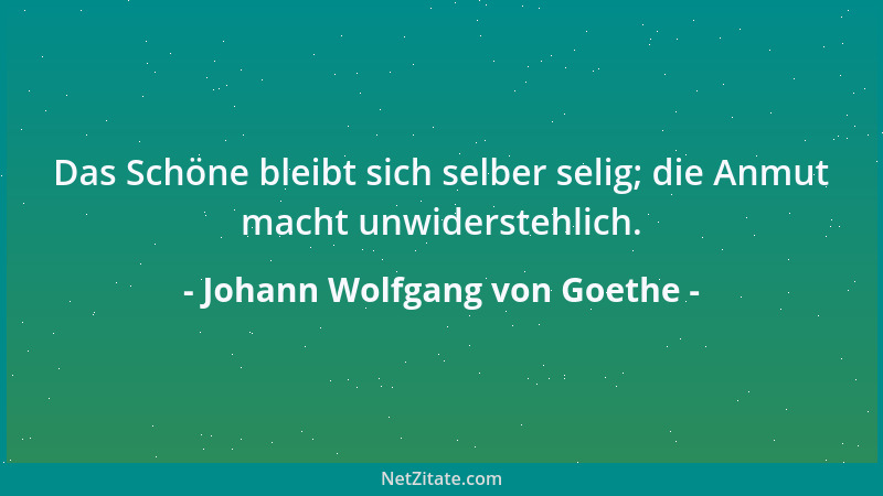 Johann Wolfgang von Goethe - Das Schöne bleibt sich selber selig; die Anmut macht unwiderstehlich....