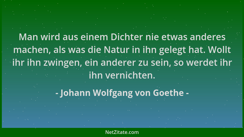 Johann Wolfgang von Goethe - Man wird aus einem Dichter nie etwas anderes machen, als was die Natur in ihn gelegt hat. Woll...