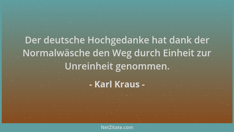 Karl Kraus - Der deutsche Hochgedanke hat dank der Normalwäsche den Weg durch Einheit zur Unreinheit genommen....