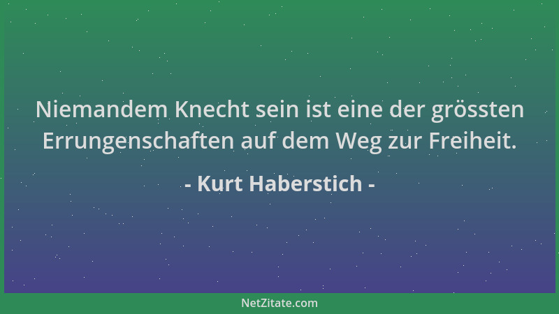 Kurt Haberstich - Niemandem Knecht sein ist eine der grössten Errungenschaften auf dem Weg zur Freiheit....