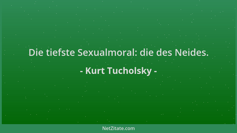 Kurt Tucholsky - Die tiefste Sexualmoral: die des Neides....