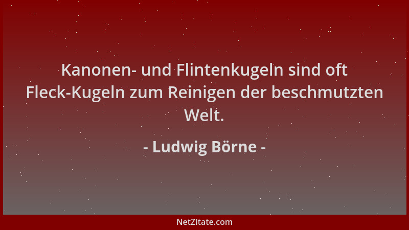 Ludwig Börne - Kanonen- und Flintenkugeln sind oft Fleck-Kugeln zum Reinigen der beschmutzten Welt....