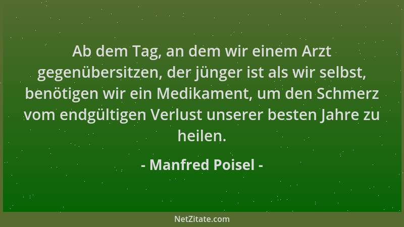 Manfred Poisel - Ab dem Tag, an dem wir einem Arzt gegenübersitzen, der jünger ist als wir selbst, benötigen wir ein Medika...