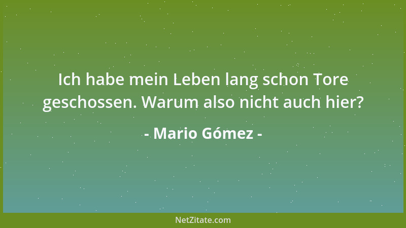 Mario Gómez - Ich habe mein Leben lang schon Tore geschossen. Warum also nicht auch hier?...