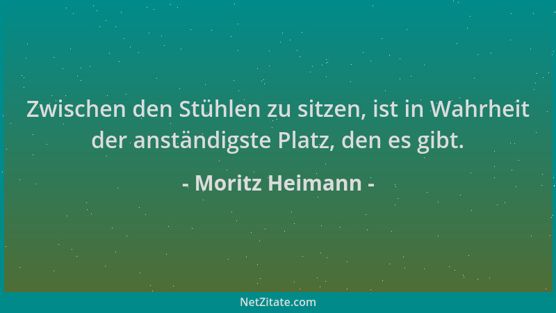 Moritz Heimann - Zwischen den Stühlen zu sitzen, ist in Wahrheit der anständigste Platz, den es gibt....