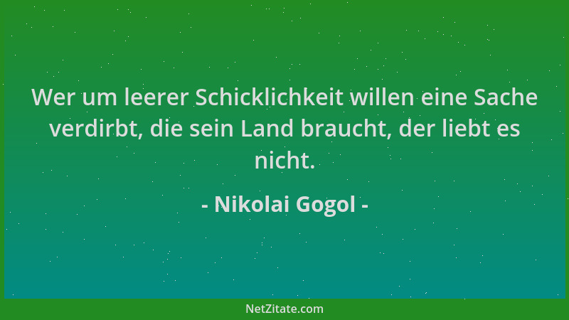 Nikolai Gogol - Wer um leerer Schicklichkeit willen eine Sache verdirbt, die sein Land braucht, der liebt es nicht....