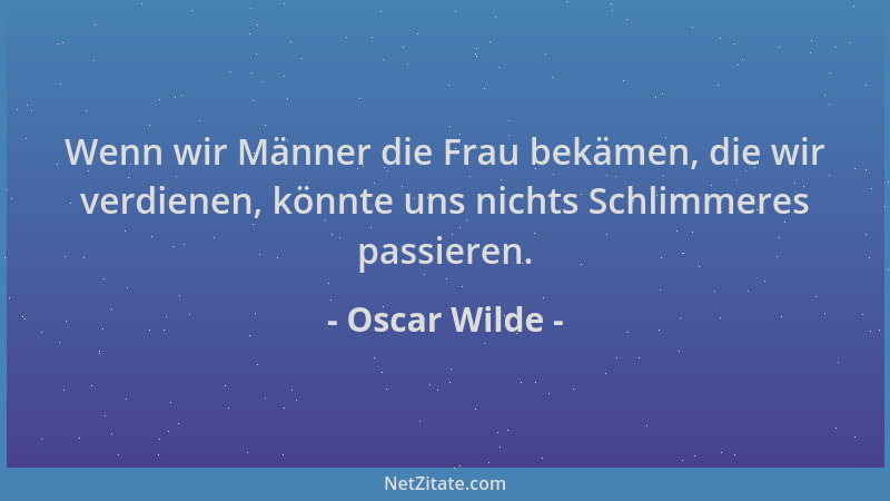 Oscar Wilde - Wenn wir Männer die Frau bekämen, die wir verdienen, könnte uns nichts Schlimmeres passieren....