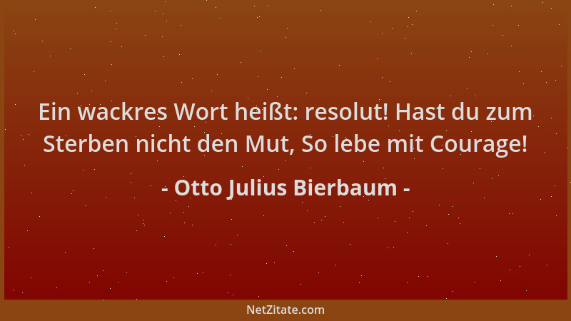 Otto Julius Bierbaum - Ein wackres Wort heißt: resolut! Hast du zum Sterben nicht den Mut, So lebe mit Courage!...