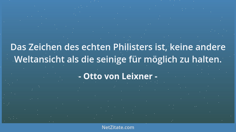 Otto von Leixner - Das Zeichen des echten Philisters ist, keine andere Weltansicht als die seinige für möglich zu halten....