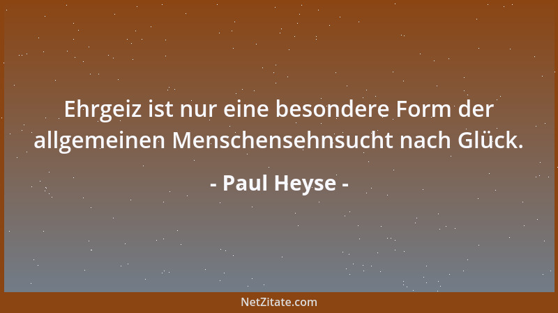 Paul Heyse - Ehrgeiz ist nur eine besondere Form der allgemeinen Menschensehnsucht nach Glück....