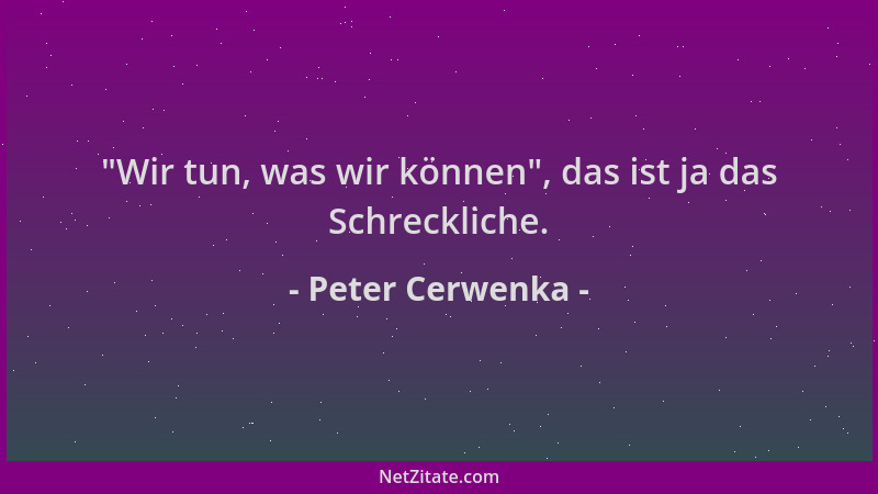 Peter Cerwenka -  "Wir tun, was wir können ", das ist ja das Schreckliche....