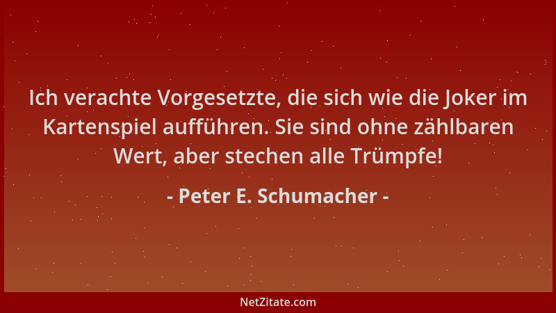 Peter E. Schumacher - Ich verachte Vorgesetzte, die sich wie die Joker im Kartenspiel aufführen. Sie sind ohne zählbaren We...