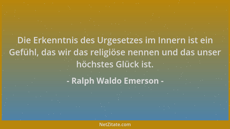 Ralph Waldo Emerson - Die Erkenntnis des Urgesetzes im Innern ist ein Gefühl, das wir das religiöse nennen und das unser hö...