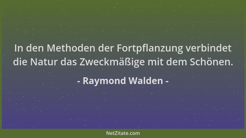 Raymond Walden - In den Methoden der Fortpflanzung verbindet die Natur das Zweckmäßige mit dem Schönen....