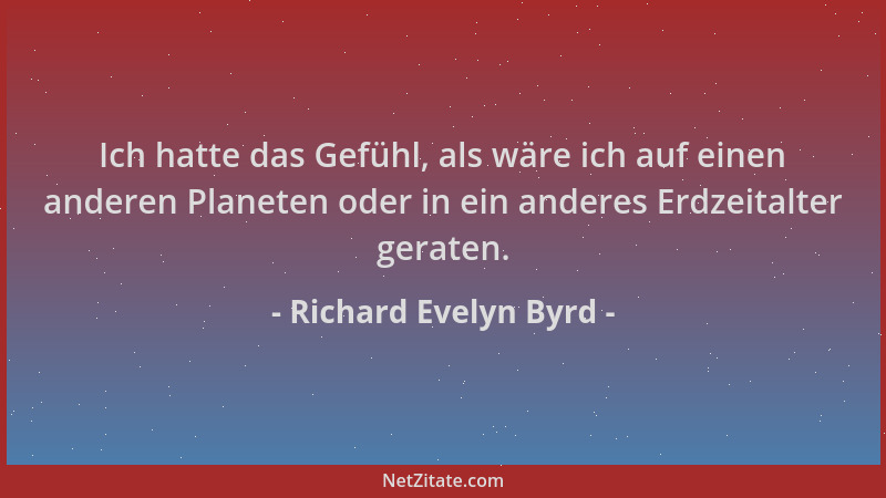 Richard Evelyn Byrd - Ich hatte das Gefühl, als wäre ich auf einen anderen Planeten oder in ein anderes Erdzeitalter gerate...