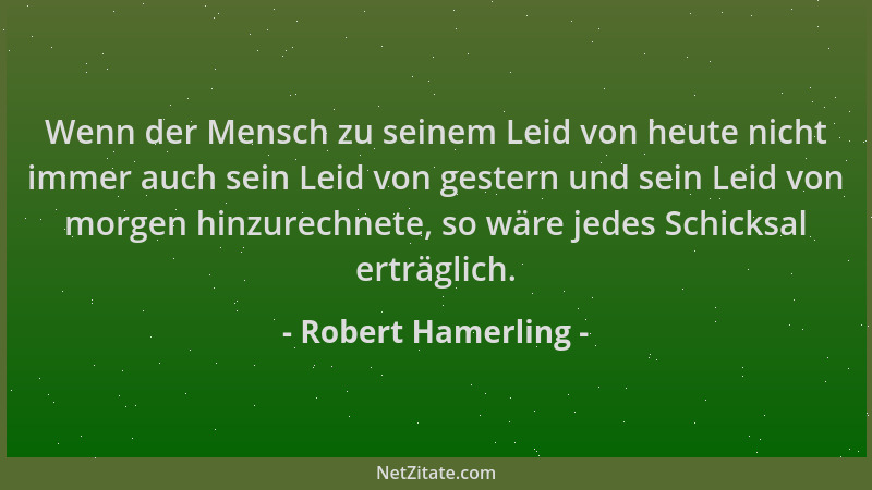 Robert Hamerling - Wenn der Mensch zu seinem Leid von heute nicht immer auch sein Leid von gestern und sein Leid von morgen...