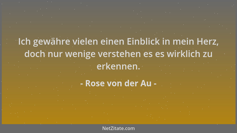 Rose von der Au - Ich gewähre vielen einen Einblick in mein Herz, doch nur wenige verstehen es es wirklich zu erkennen....