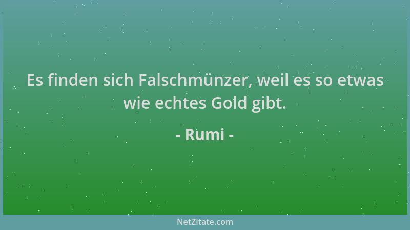 Rumi - Es finden sich Falschmünzer, weil es so etwas wie echtes Gold gibt....