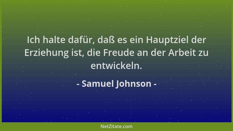 Samuel Johnson - Ich halte dafür, daß es ein Hauptziel der Erziehung ist, die Freude an der Arbeit zu entwickeln....