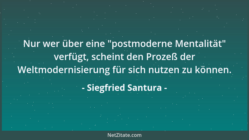 Siegfried Santura - Nur wer über eine  "postmoderne Mentalität " verfügt, scheint den Prozeß der Weltmodernisierung für sich...