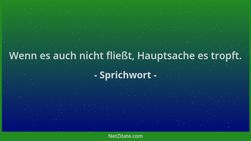 Sprichwort - Wenn es auch nicht fließt, Hauptsache es tropft....