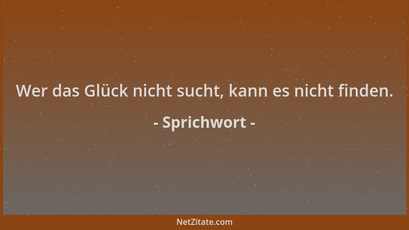Sprichwort - Wer das Glück nicht sucht, kann es nicht finden....