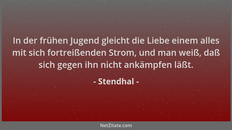 Stendhal - In der frühen Jugend gleicht die Liebe einem alles mit sich fortreißenden Strom, und man weiß, daß sich gegen ih...